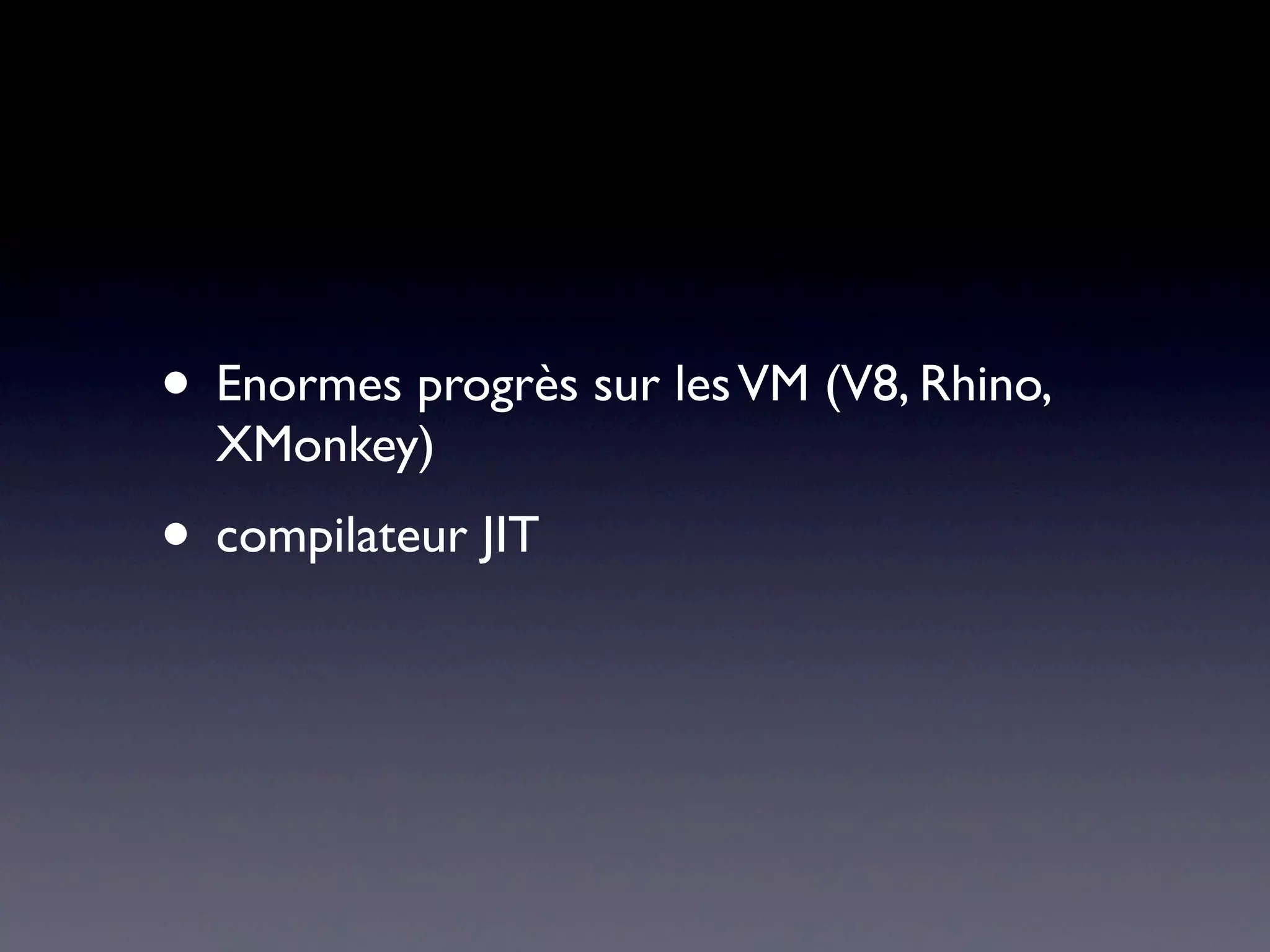 • Enormes progrès sur lesVM (V8, Rhino,
XMonkey)
• compilateur JIT
 
