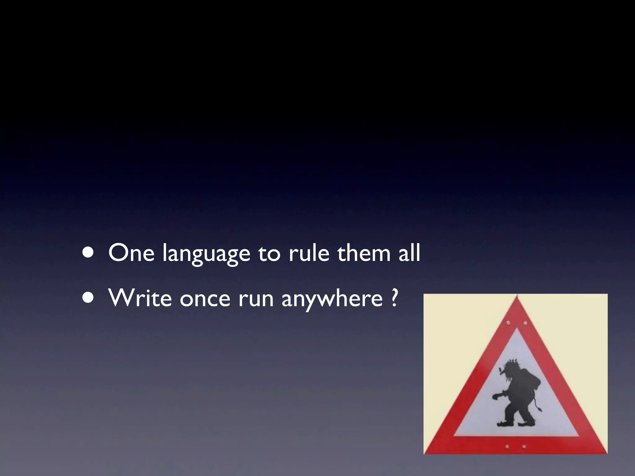 • One language to rule them all
• Write once run anywhere ?
 