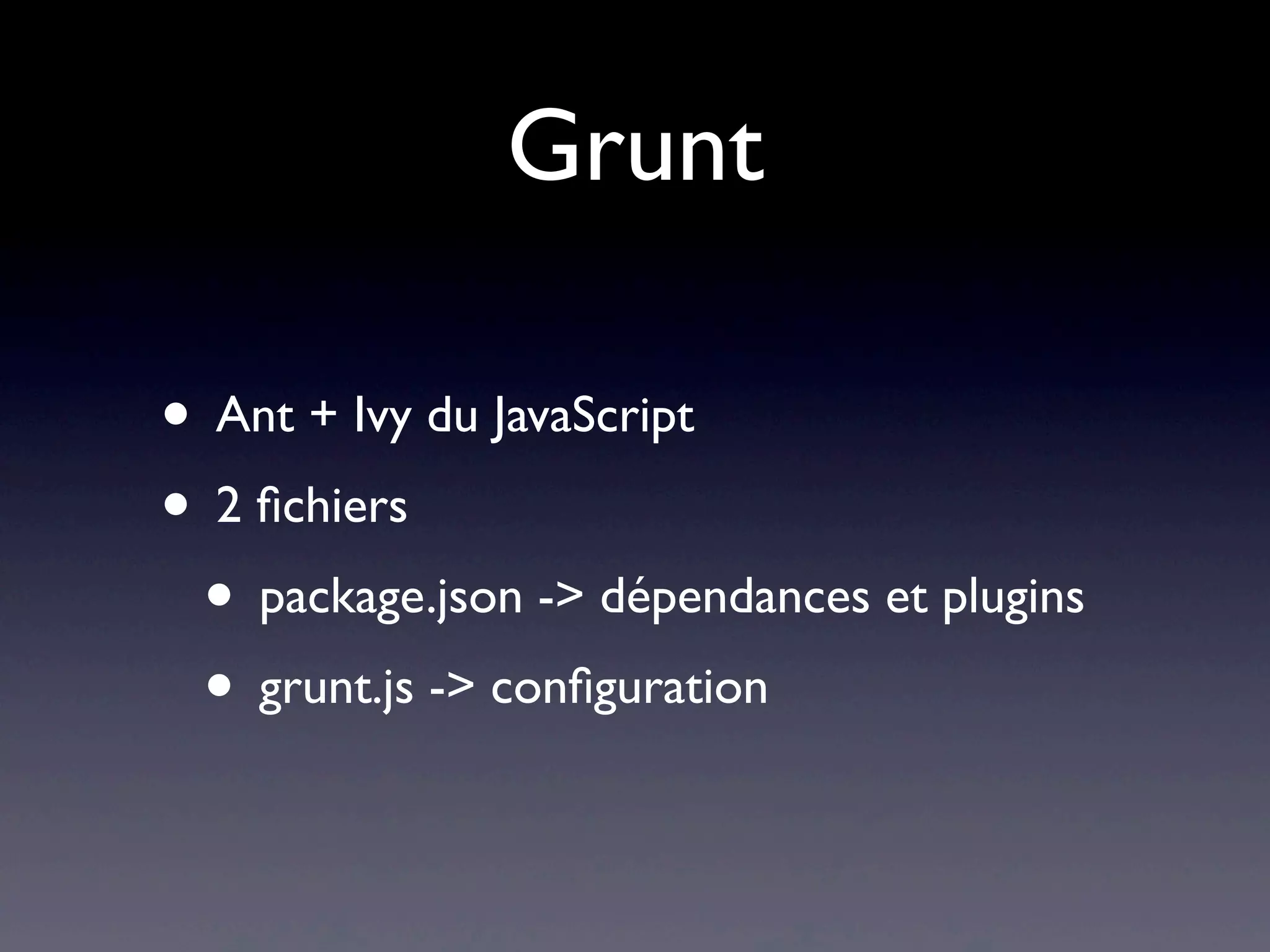 Grunt
• Ant + Ivy du JavaScript
• 2 ﬁchiers
• package.json -> dépendances et plugins
• grunt.js -> conﬁguration
 