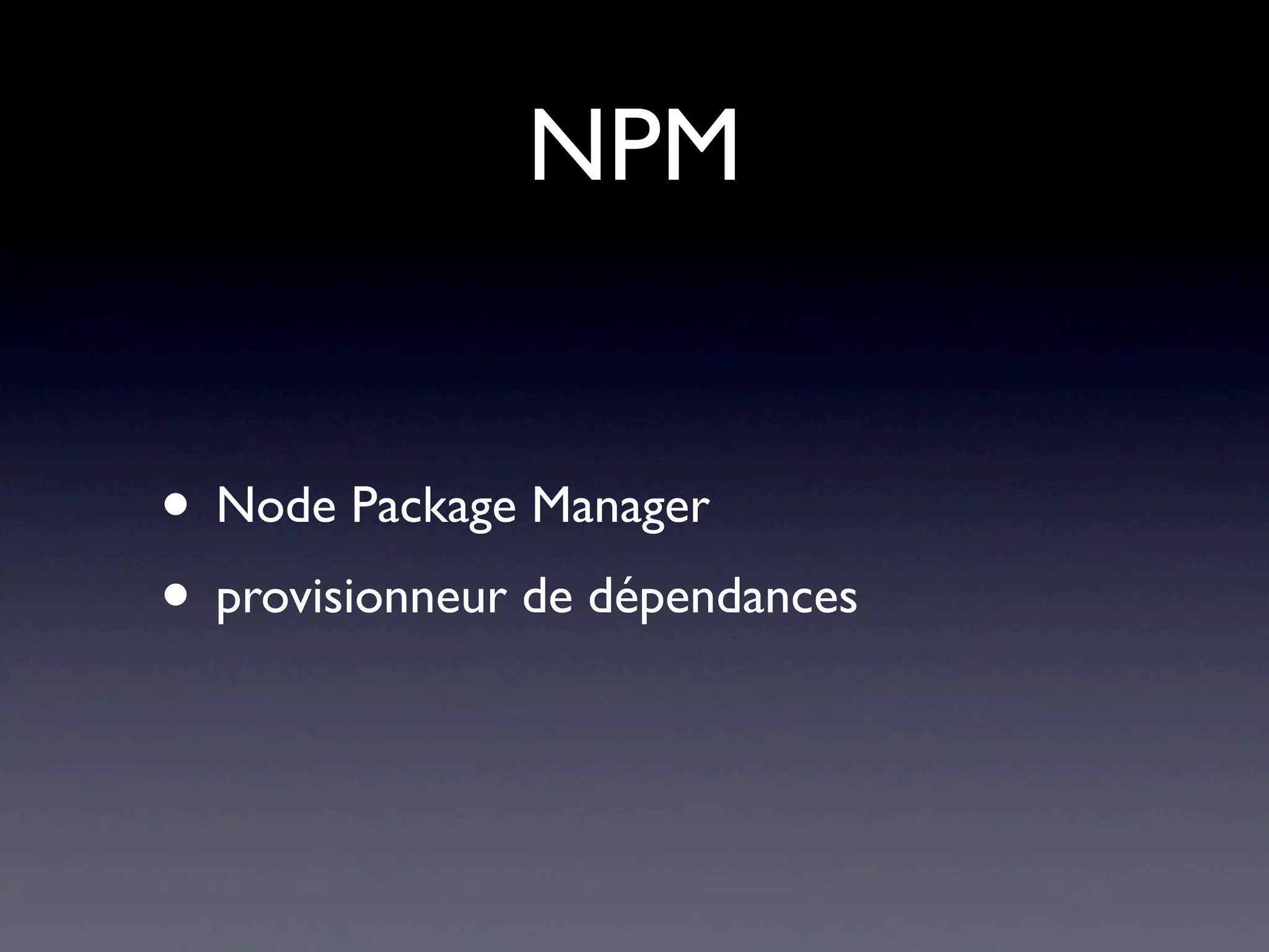 NPM
• Node Package Manager
• provisionneur de dépendances
 