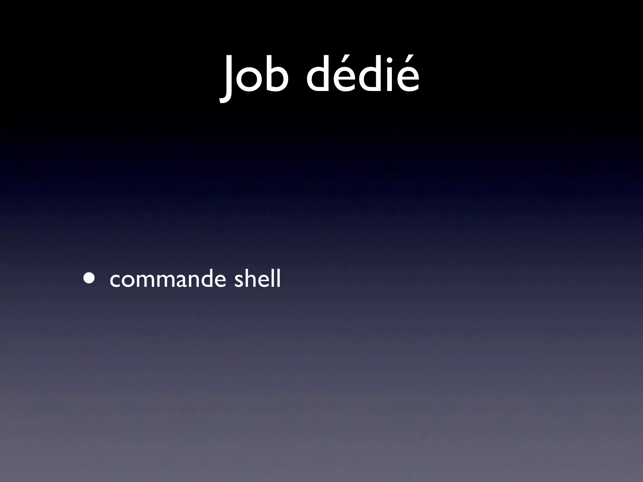 Job dédié
• commande shell
 