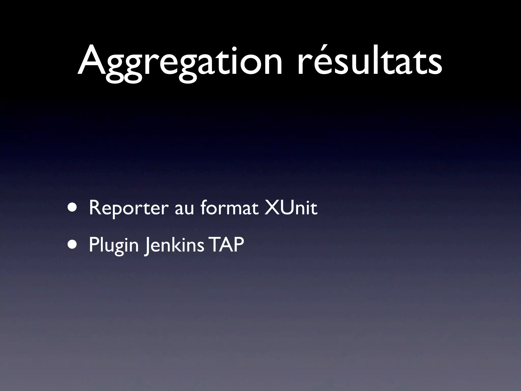 Aggregation résultats
• Reporter au format XUnit
• Plugin Jenkins TAP
 