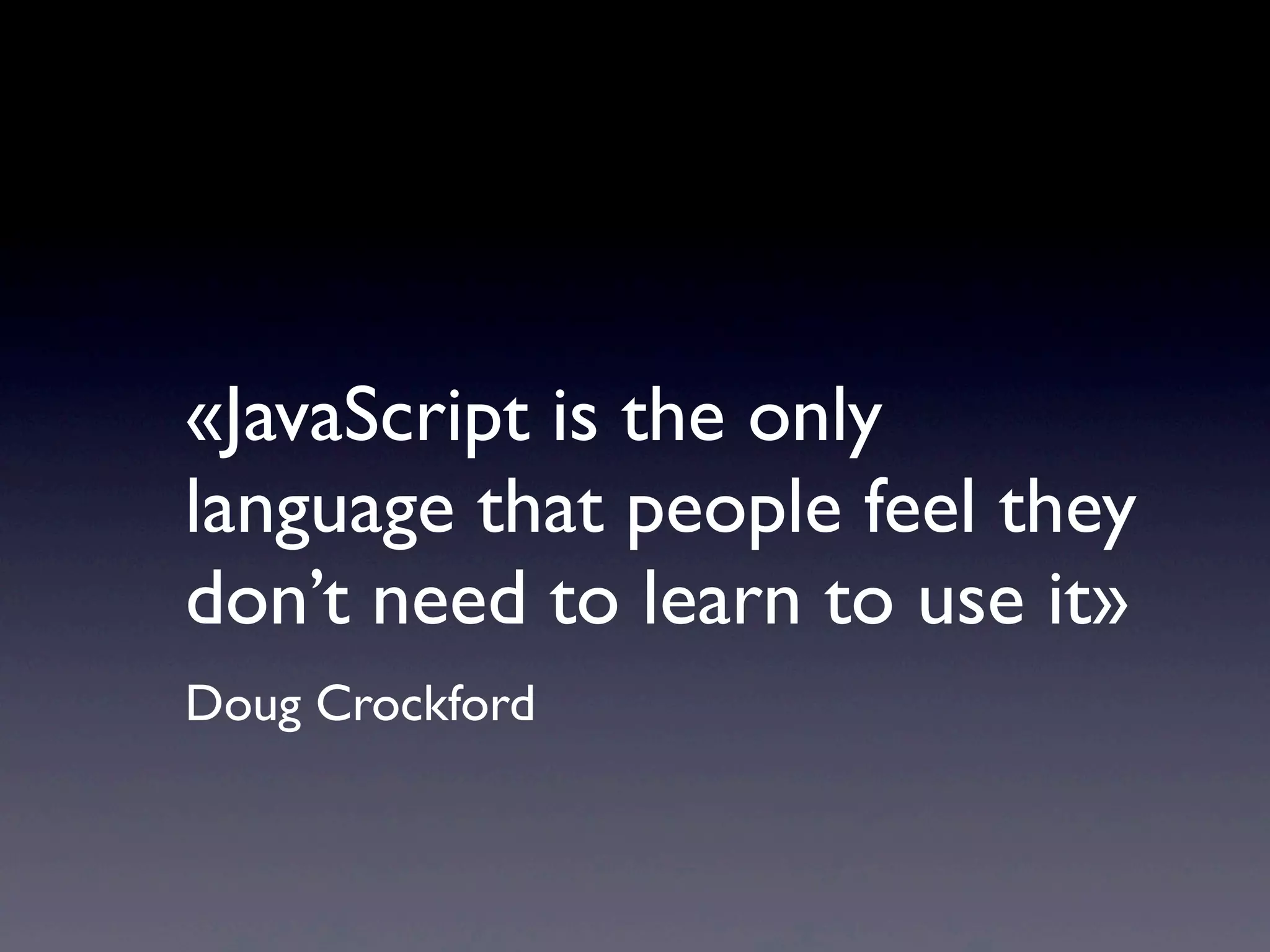 «JavaScript is the only
language that people feel they
don’t need to learn to use it»
Doug Crockford
 