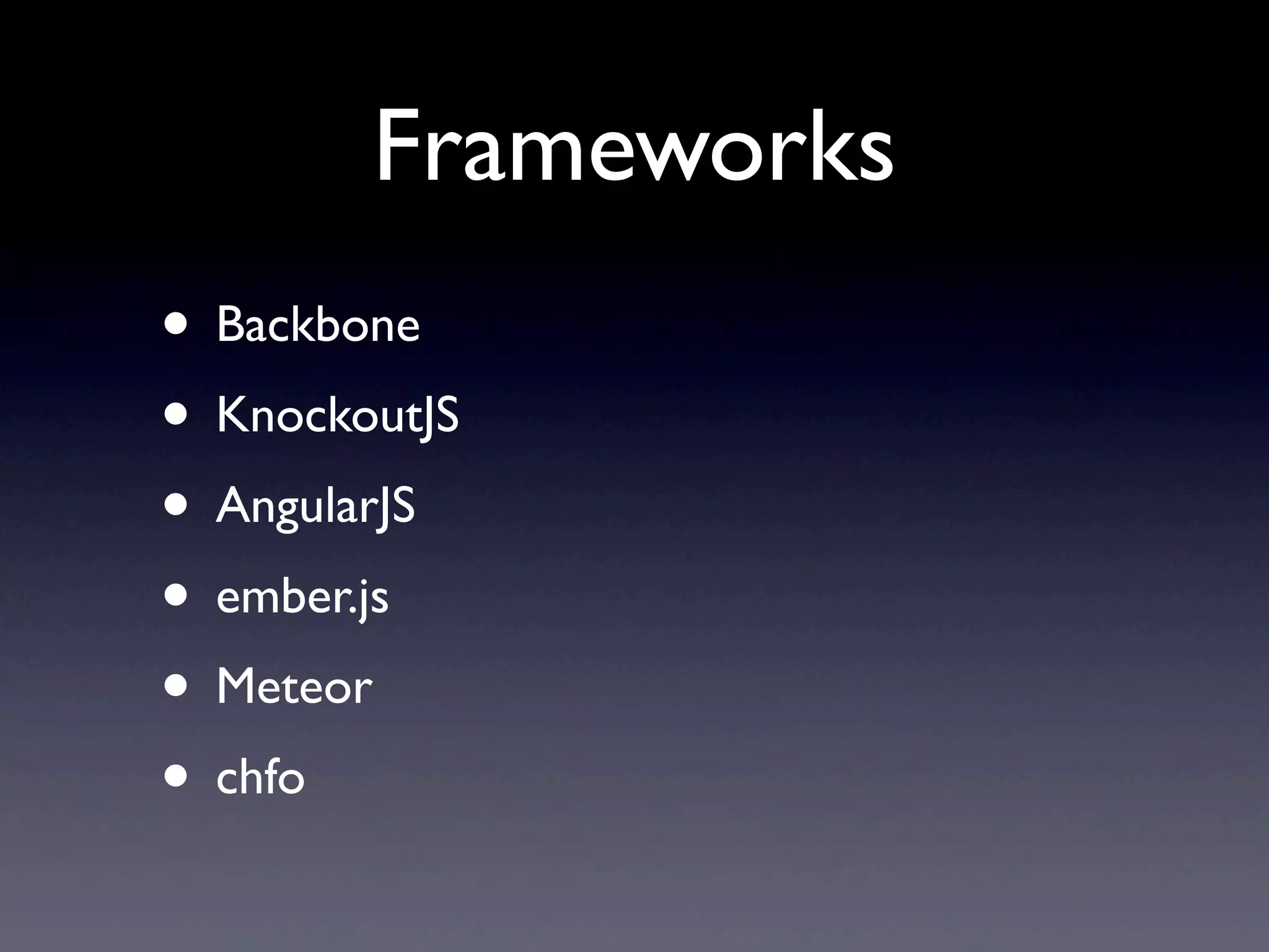 Frameworks
• Backbone
• KnockoutJS
• AngularJS
• ember.js
• Meteor
• chfo
 