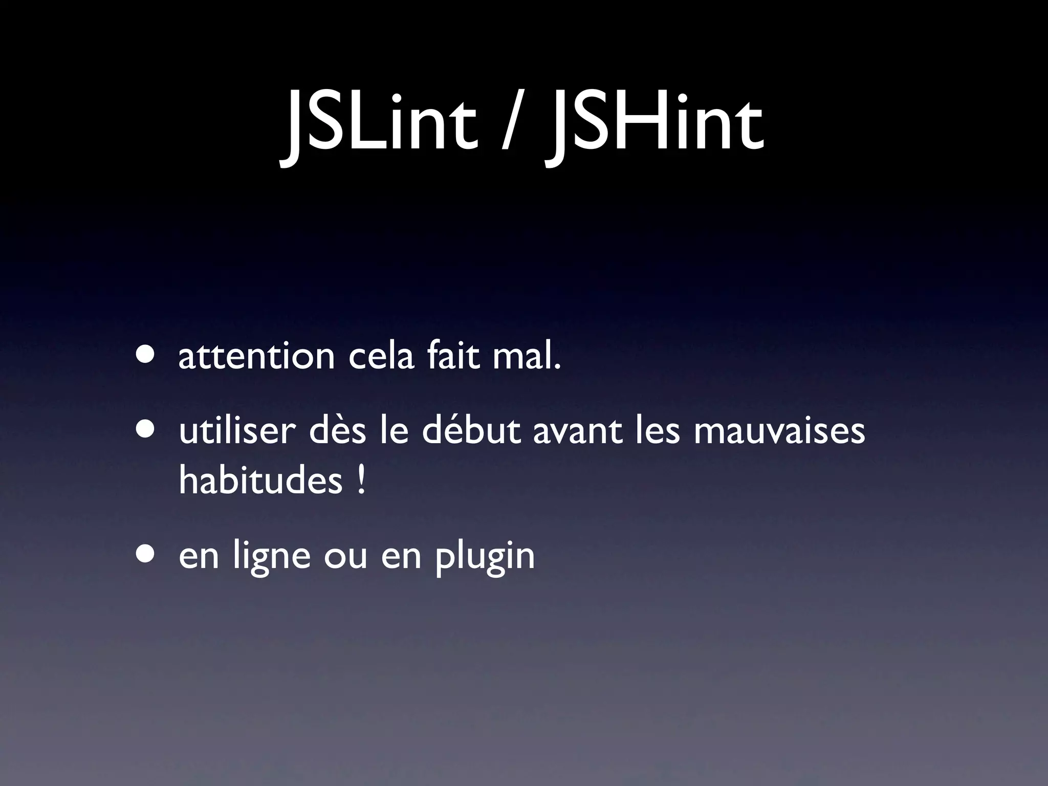 JSLint / JSHint
• attention cela fait mal.
• utiliser dès le début avant les mauvaises
habitudes !
• en ligne ou en plugin
 