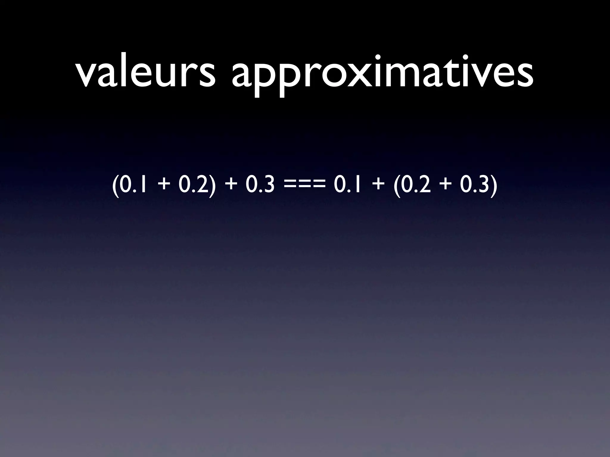 valeurs approximatives
(0.1 + 0.2) + 0.3 === 0.1 + (0.2 + 0.3)
 
