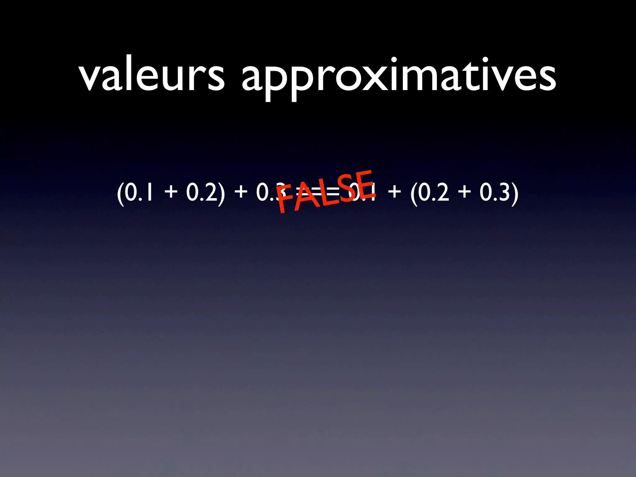 valeurs approximatives
(0.1 + 0.2) + 0.3 === 0.1 + (0.2 + 0.3)
FALSE
 
