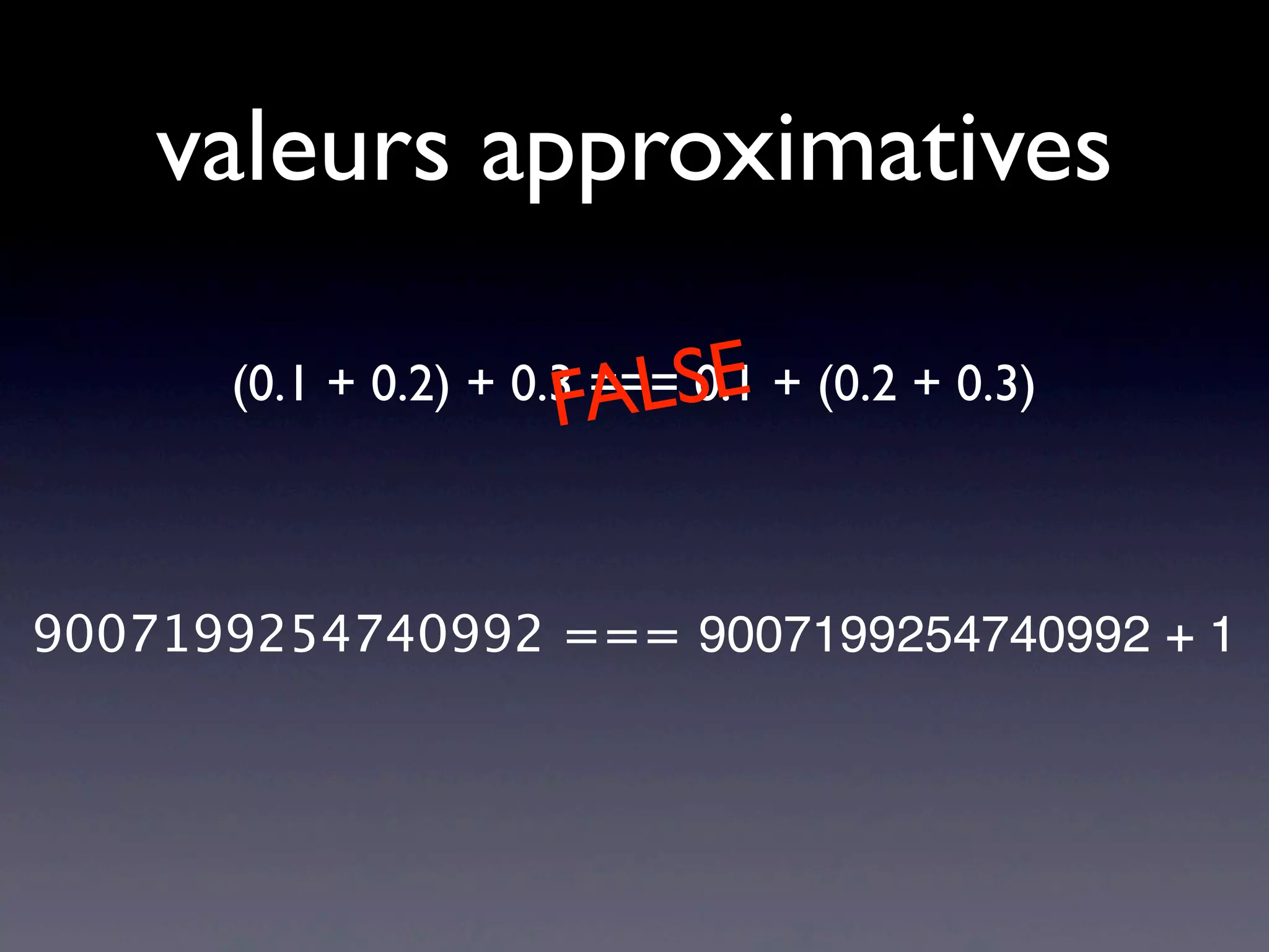 valeurs approximatives
9007199254740992 === 9007199254740992 + 1
(0.1 + 0.2) + 0.3 === 0.1 + (0.2 + 0.3)
FALSE
 