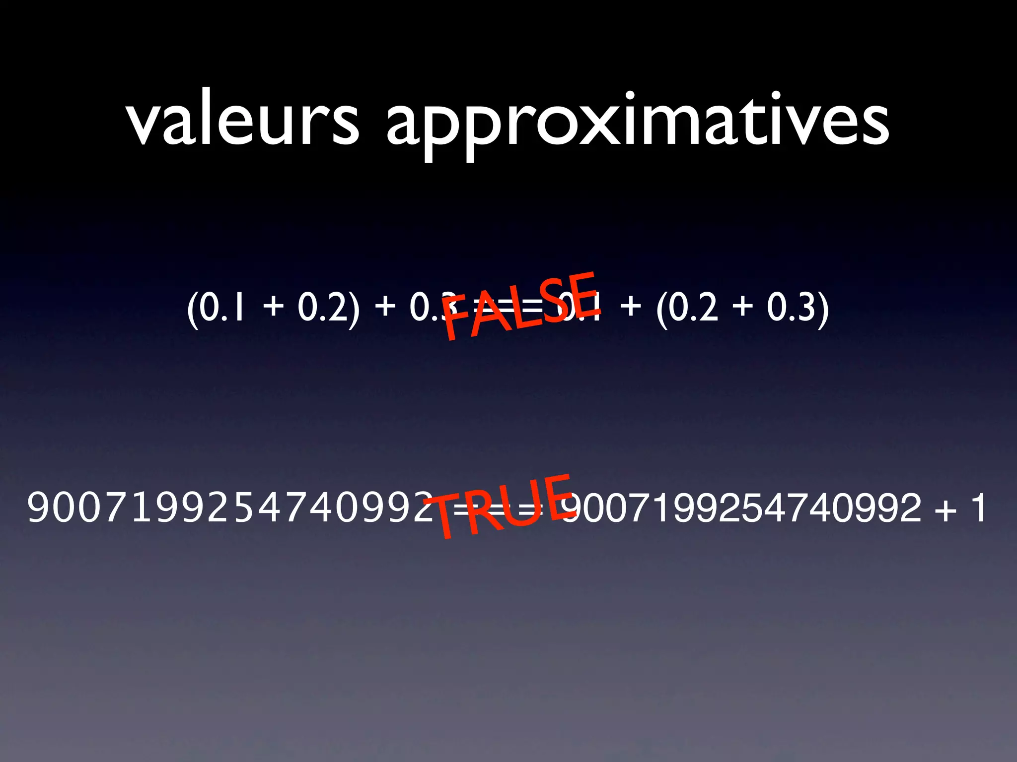 valeurs approximatives
9007199254740992 === 9007199254740992 + 1
TRUE
(0.1 + 0.2) + 0.3 === 0.1 + (0.2 + 0.3)
FALSE
 