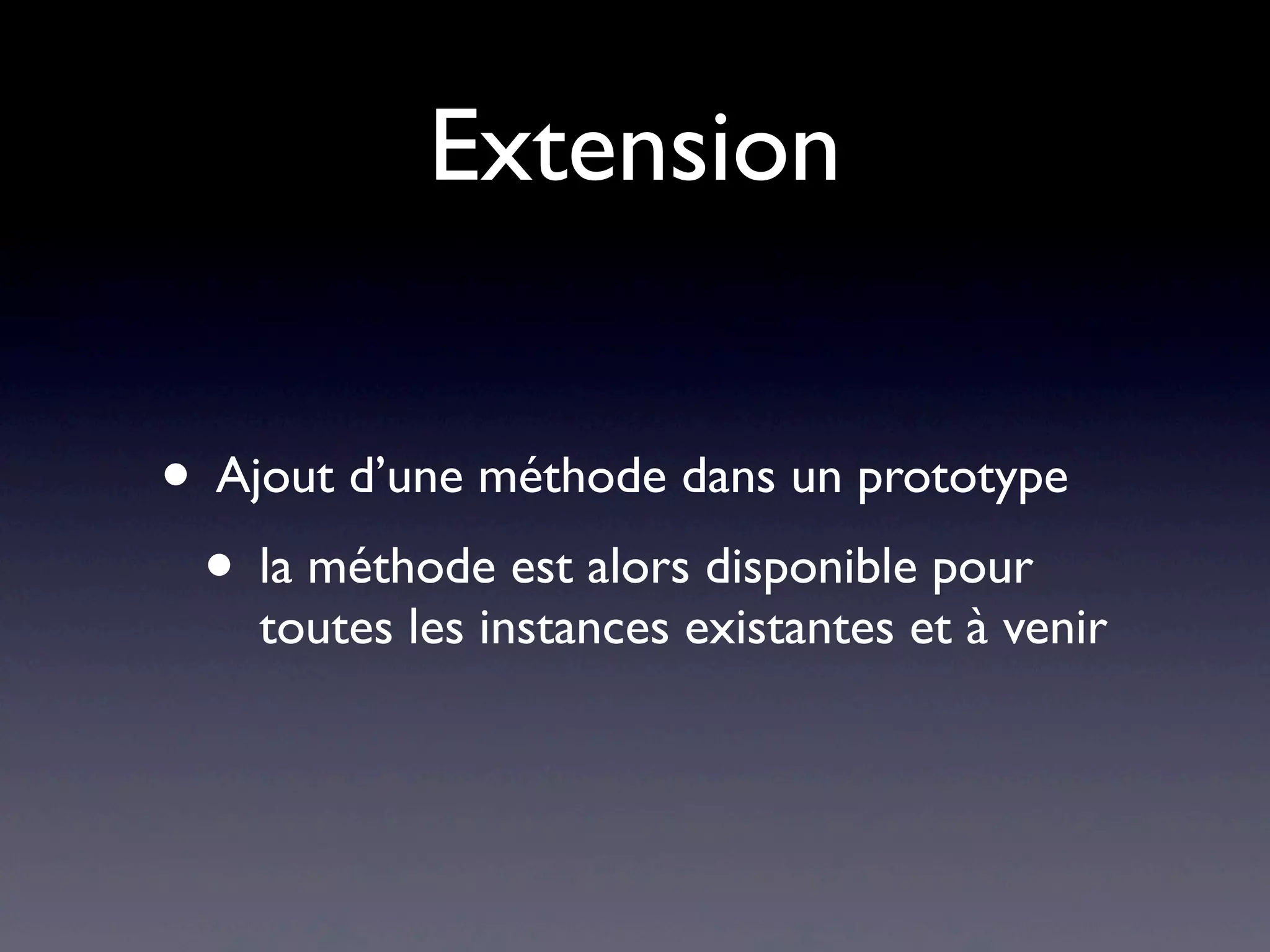 Extension
• Ajout d’une méthode dans un prototype
• la méthode est alors disponible pour
toutes les instances existantes et à venir
 