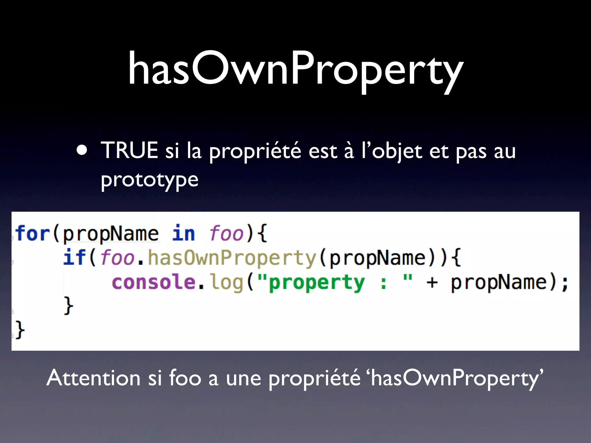 hasOwnProperty
• TRUE si la propriété est à l’objet et pas au
prototype
Attention si foo a une propriété ‘hasOwnProperty’
 
