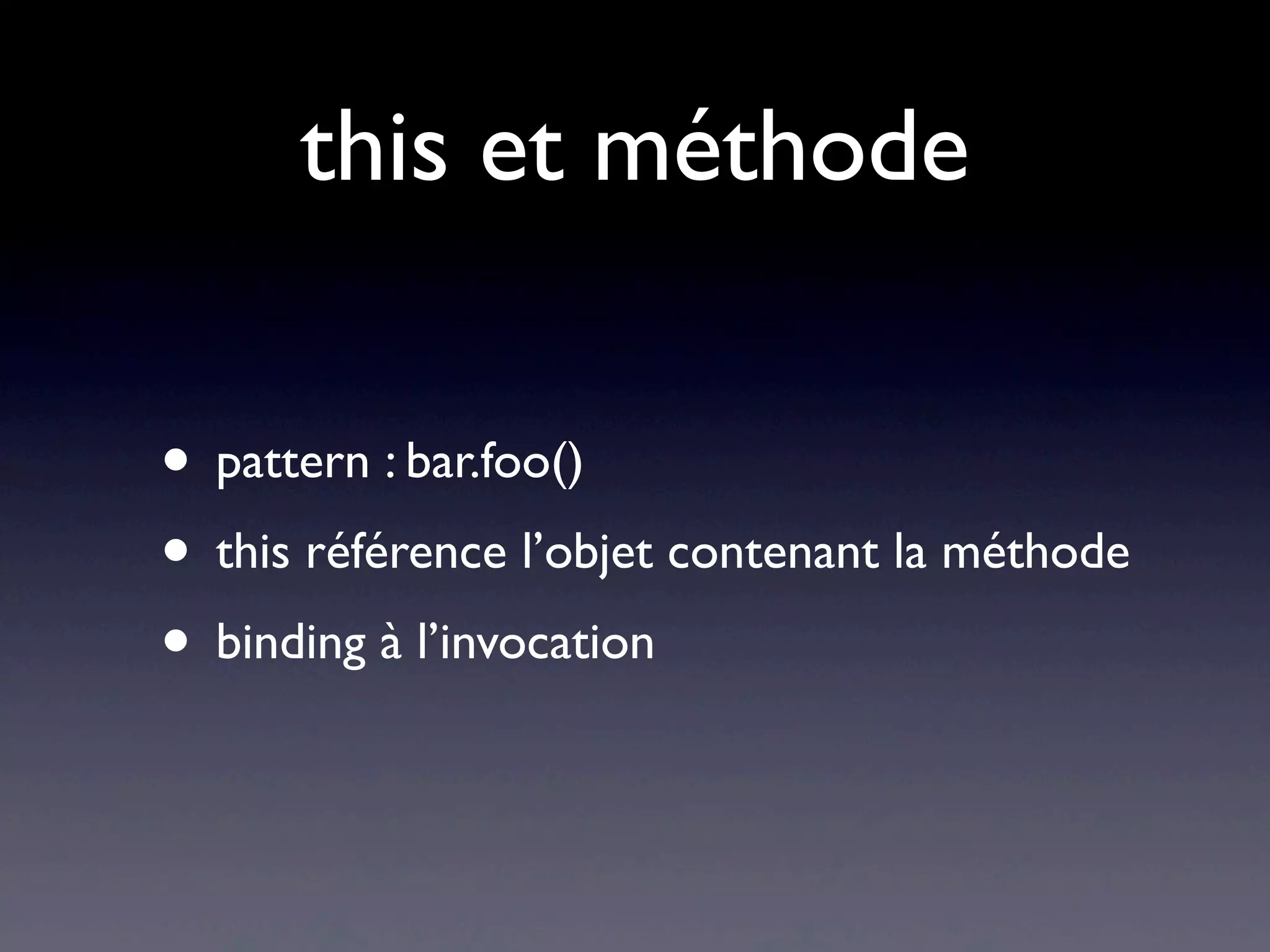 this et méthode
• pattern : bar.foo()
• this référence l’objet contenant la méthode
• binding à l’invocation
 