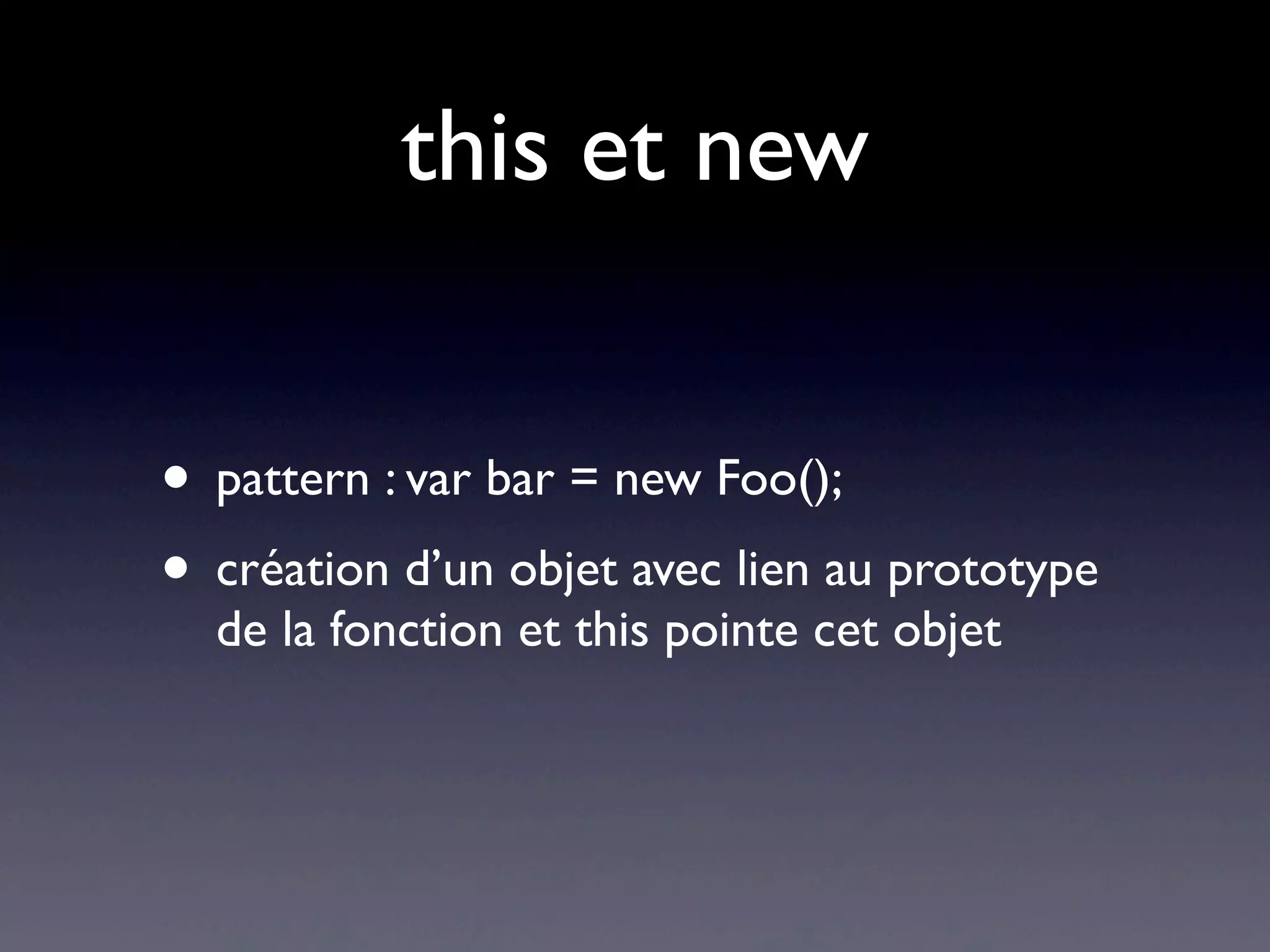 this et new
• pattern : var bar = new Foo();
• création d’un objet avec lien au prototype
de la fonction et this pointe cet objet
 