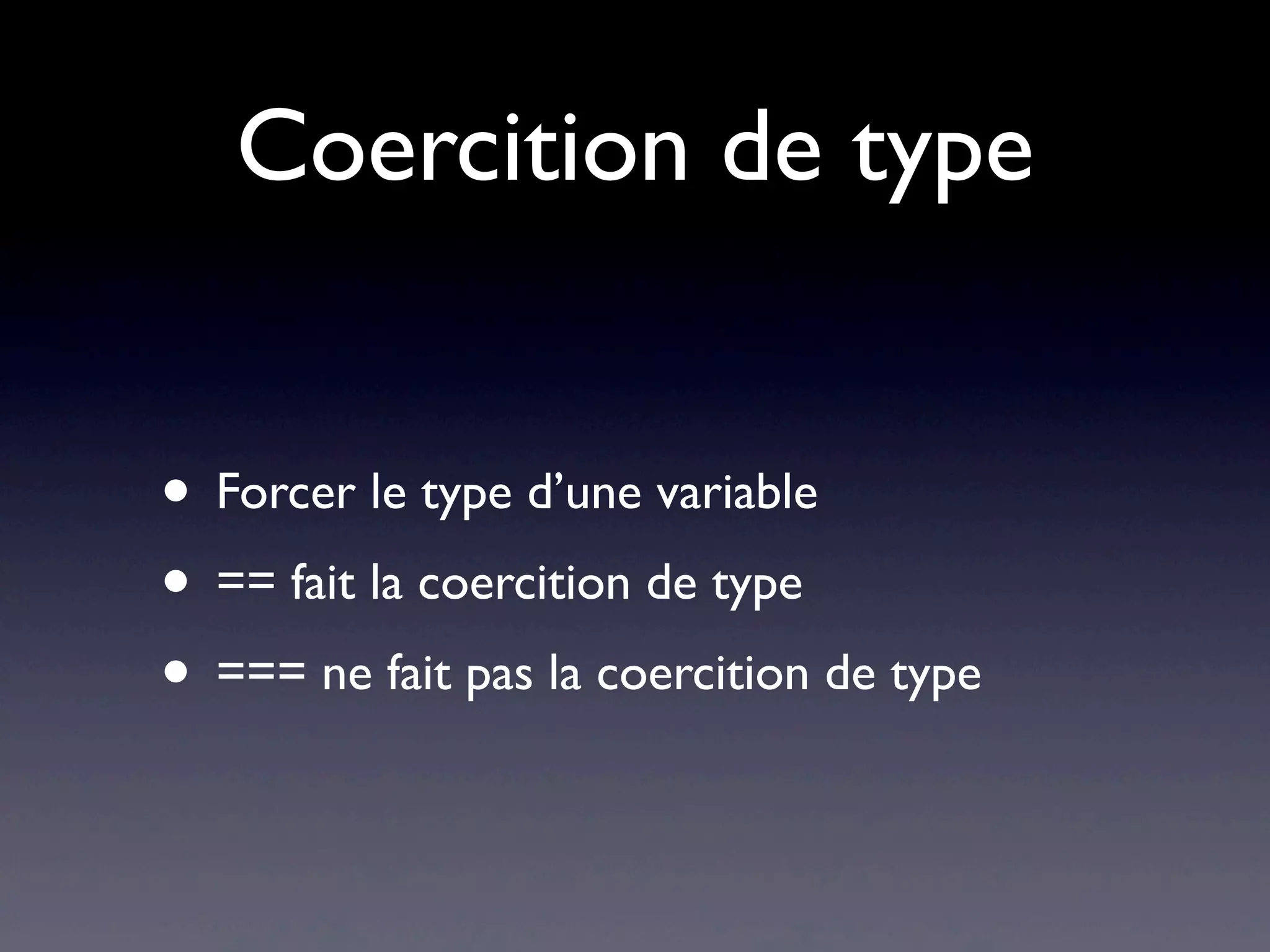 Coercition de type
• Forcer le type d’une variable
• == fait la coercition de type
• === ne fait pas la coercition de type
 