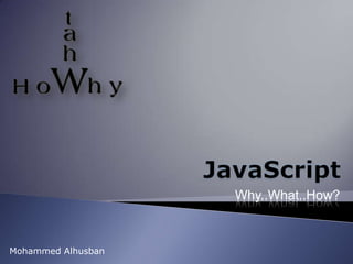 JavaScript Why..What..How? Mohammed Alhusban 