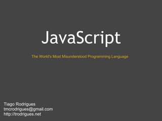JavaScript
            The World's Most Misunderstood Programming Language




Tiago Rodrigues
tmcrodrigues@gmail.com
http://trodrigues.net
 