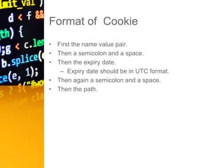 Format of Cookie
• First the name value pair.
• Then a semicolon and a space.
• Then the expiry date.
– Expiry date should be in UTC format.
• Then again a semicolon and a space.
• Then the path.
 