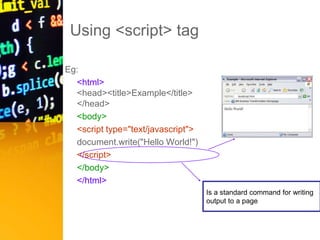 Using <script> tag
Eg:
<html>
<head><title>Example</title>
</head>
<body>
<script type="text/javascript">
document.write("Hello World!")
</script>
</body>
</html>
Is a standard command for writing
output to a page
 