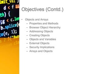 Objectives (Contd.)
• Objects and Arrays
– Properties and Methods
– Browser Object Hierarchy
– Addressing Objects
– Creating Objects
– Objects and Variables
– External Objects
– Security Implications
– Arrays and Objects
 