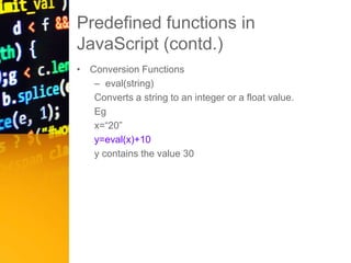 Predefined functions in
JavaScript (contd.)
• Conversion Functions
– eval(string)
Converts a string to an integer or a float value.
Eg
x=“20”
y=eval(x)+10
y contains the value 30
 