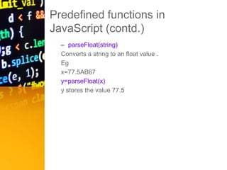 Predefined functions in
JavaScript (contd.)
– parseFloat(string)
Converts a string to an float value .
Eg
x=77.5AB67
y=parseFloat(x)
y stores the value 77.5
 