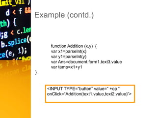 Example (contd.)
function Addition (x,y) {
var x1=parseInt(x)
var y1=parseInt(y)
var Ans=document.form1.text3.value
var temp=x1+y1
}
<INPUT TYPE=“button” value=“ +op “
onClick=“Addition(text1.value,text2.value)”>
 