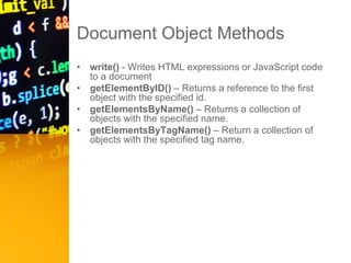 Document Object Methods
• write() - Writes HTML expressions or JavaScript code
to a document
• getElementByID() – Returns a reference to the first
object with the specified id.
• getElementsByName() – Returns a collection of
objects with the specified name.
• getElementsByTagName() – Return a collection of
objects with the specified tag name.
 