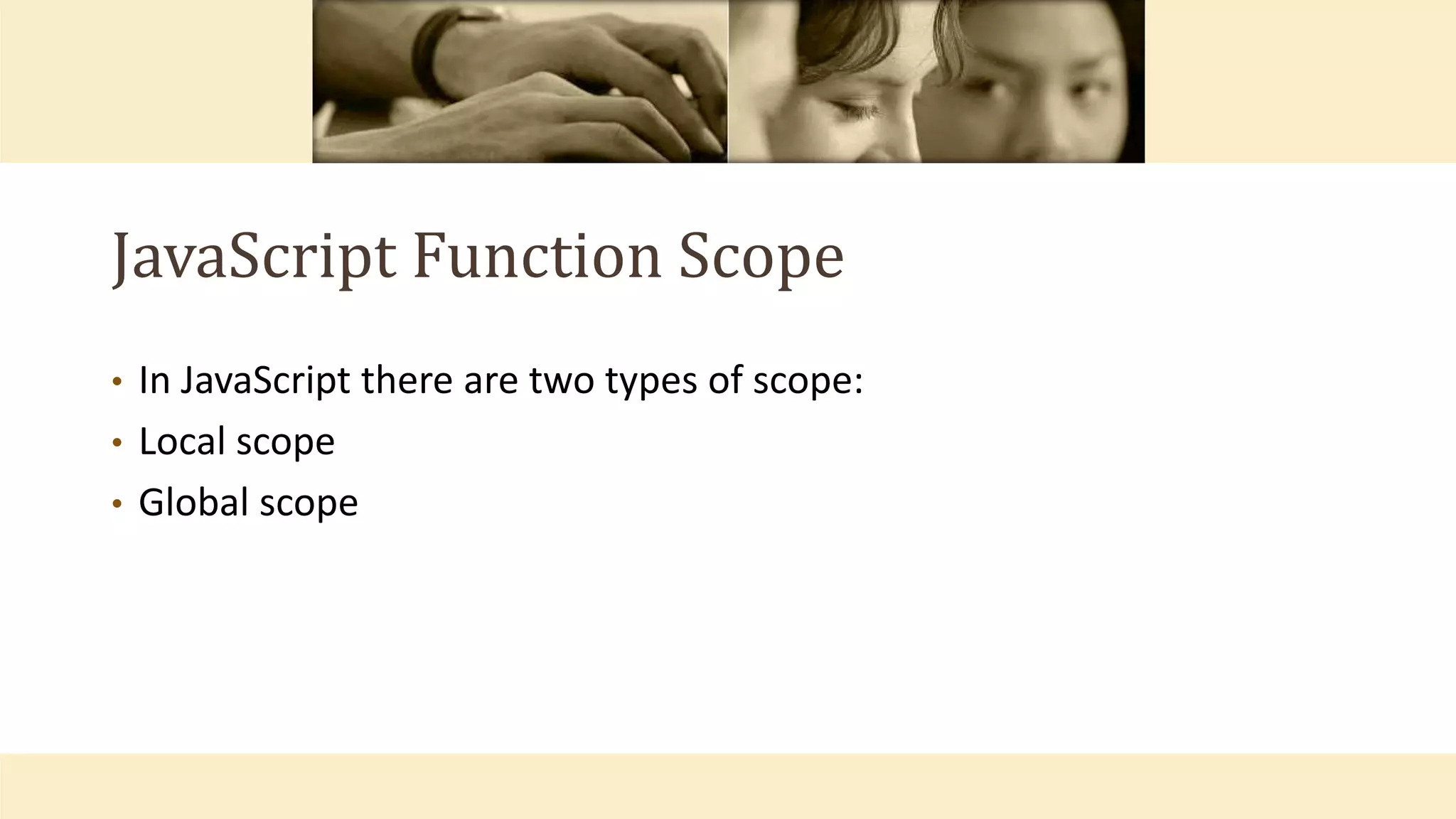 JavaScript Function Scope
• In JavaScript there are two types of scope:
• Local scope
• Global scope
 