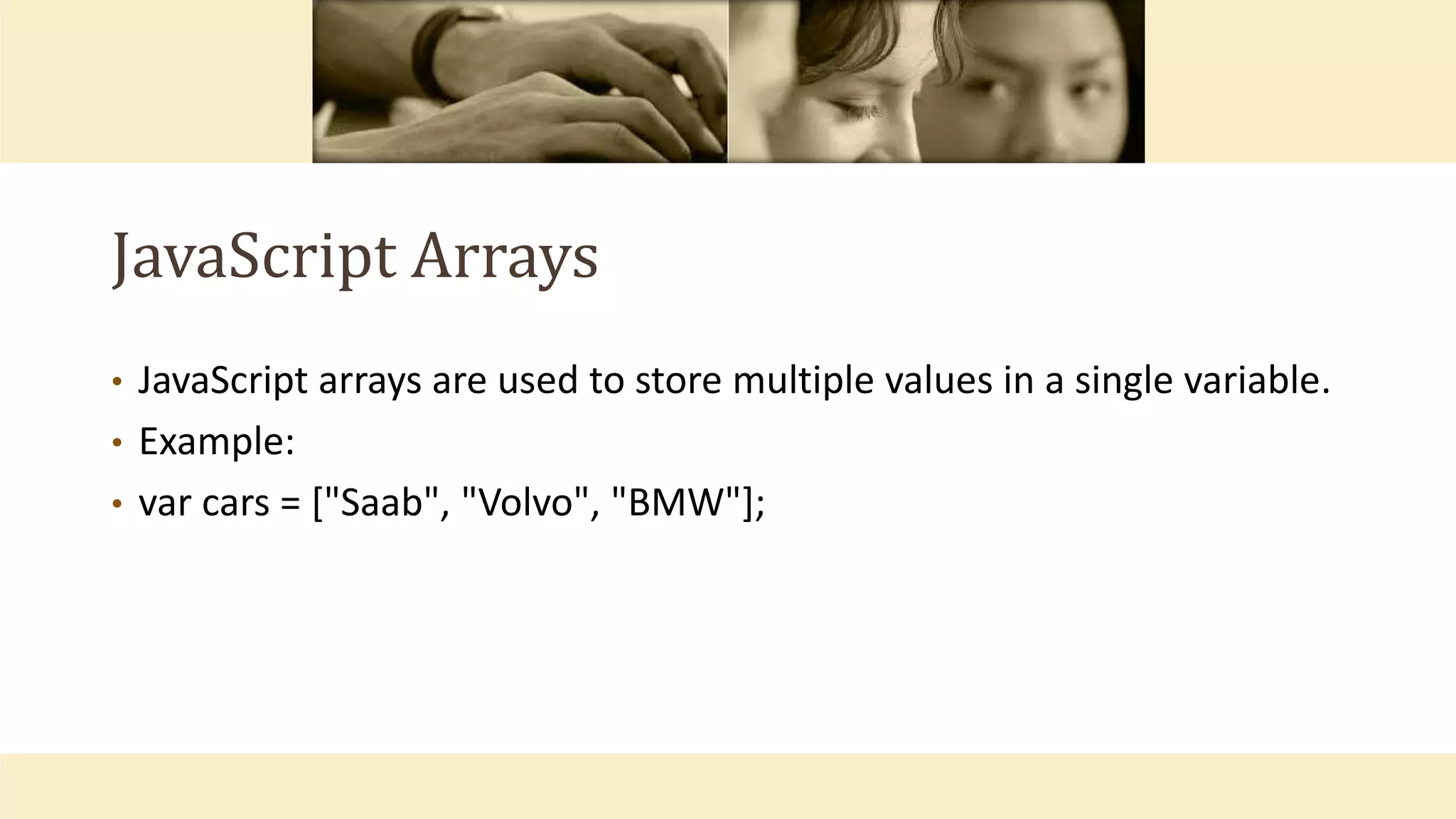 JavaScript Arrays
• JavaScript arrays are used to store multiple values in a single variable.
• Example:
• var cars = ["Saab", "Volvo", "BMW"];
 