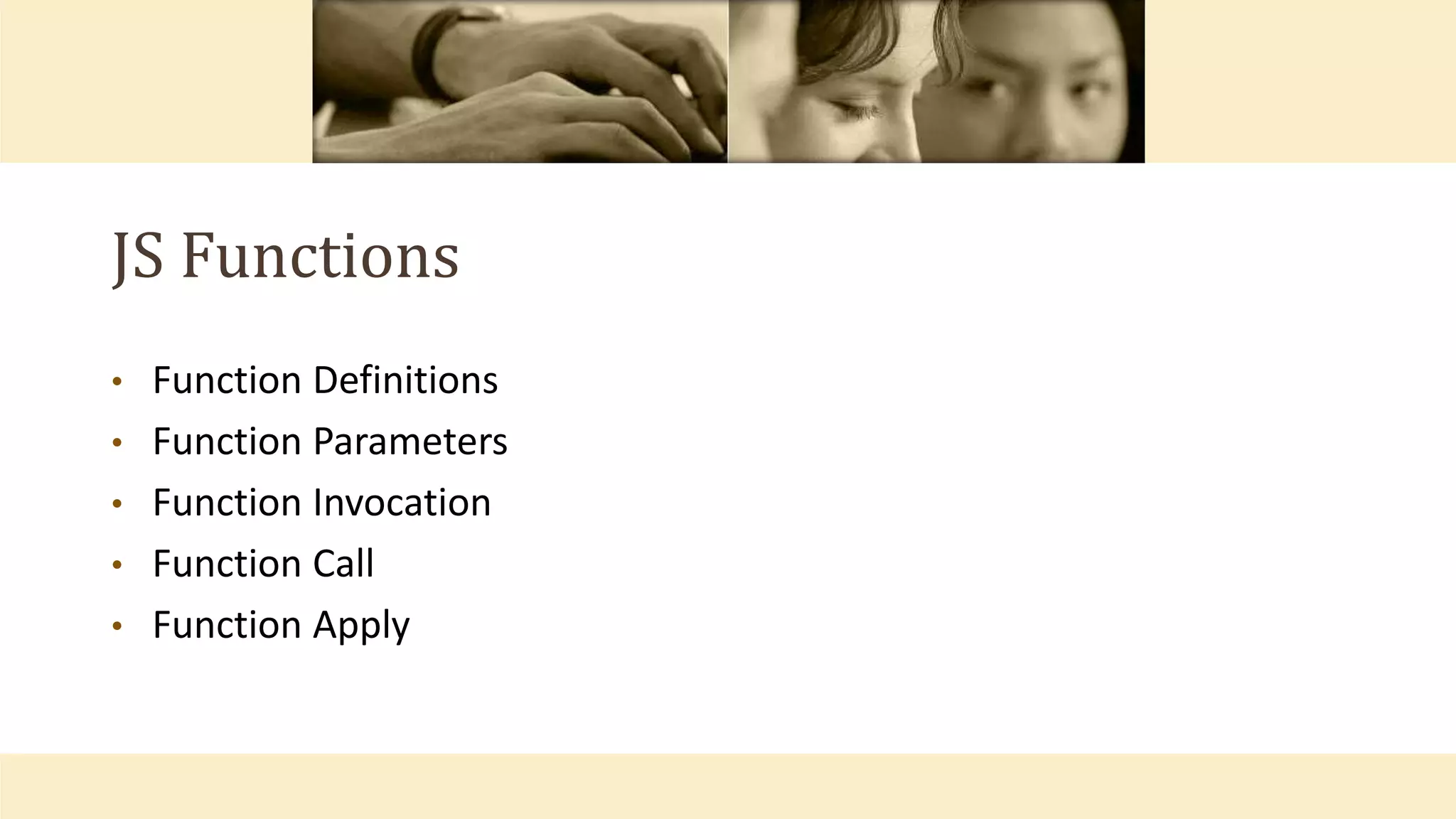 JS Functions
• Function Definitions
• Function Parameters
• Function Invocation
• Function Call
• Function Apply
 
