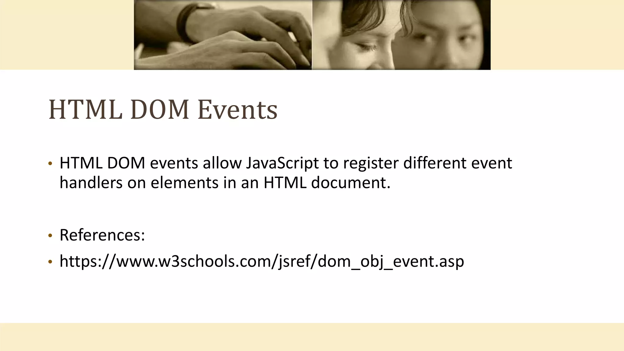 HTML DOM Events
• HTML DOM events allow JavaScript to register different event
handlers on elements in an HTML document.
• References:
• https://www.w3schools.com/jsref/dom_obj_event.asp
 
