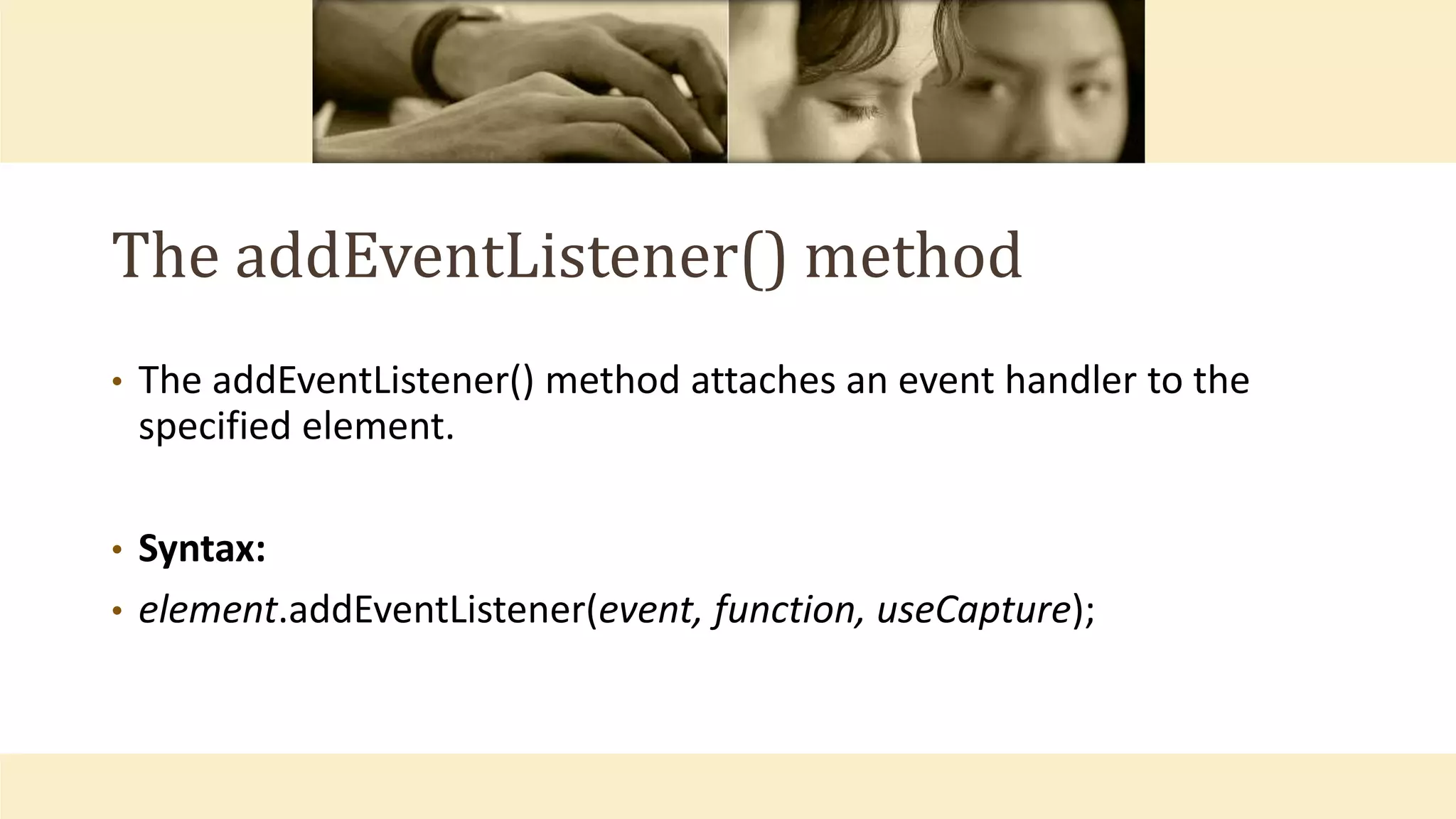 The addEventListener() method
• The addEventListener() method attaches an event handler to the
specified element.
• Syntax:
• element.addEventListener(event, function, useCapture);
 