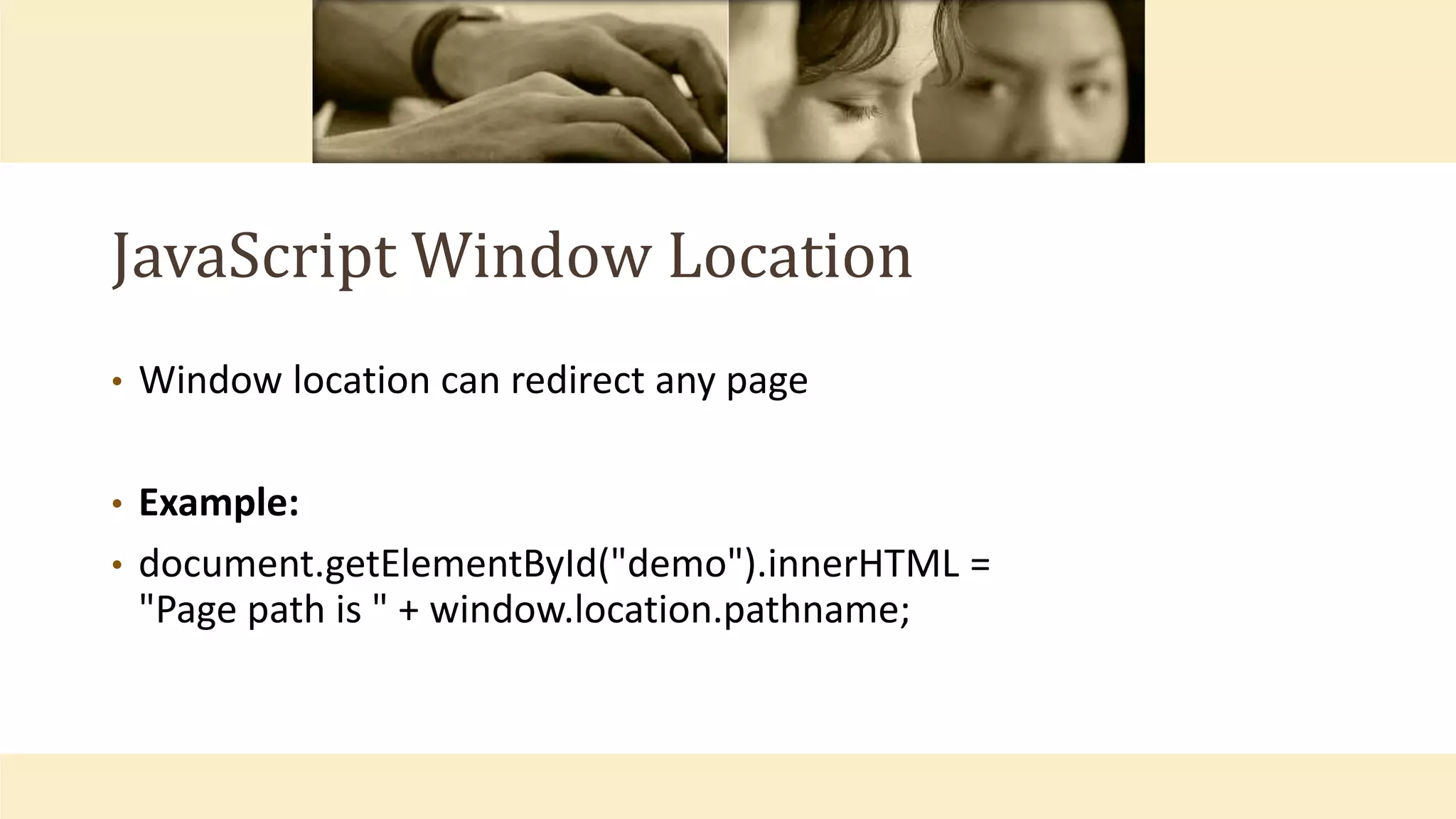 JavaScript Window Location
• Window location can redirect any page
• Example:
• document.getElementById("demo").innerHTML =
"Page path is " + window.location.pathname;
 