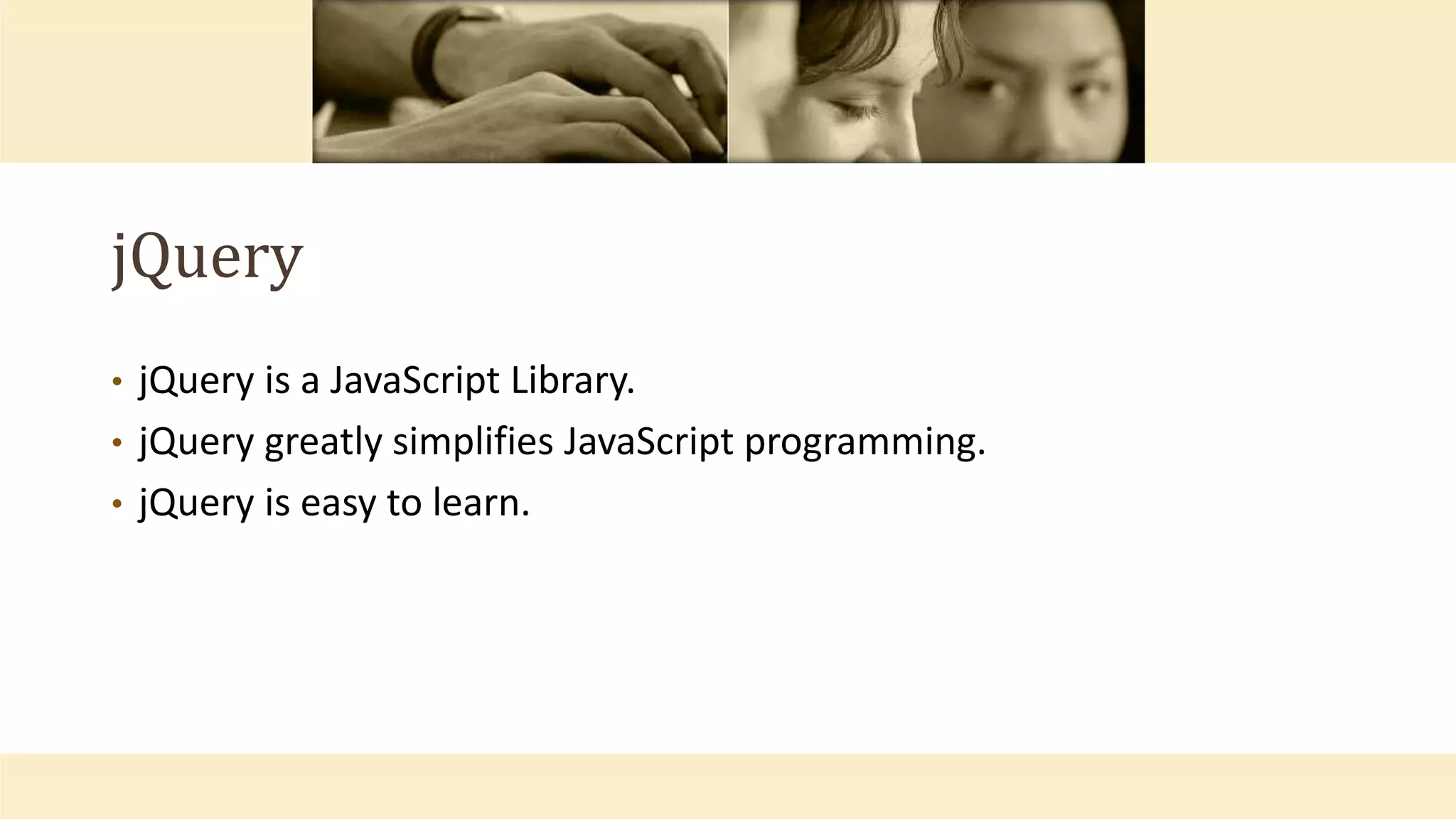 jQuery
• jQuery is a JavaScript Library.
• jQuery greatly simplifies JavaScript programming.
• jQuery is easy to learn.
 