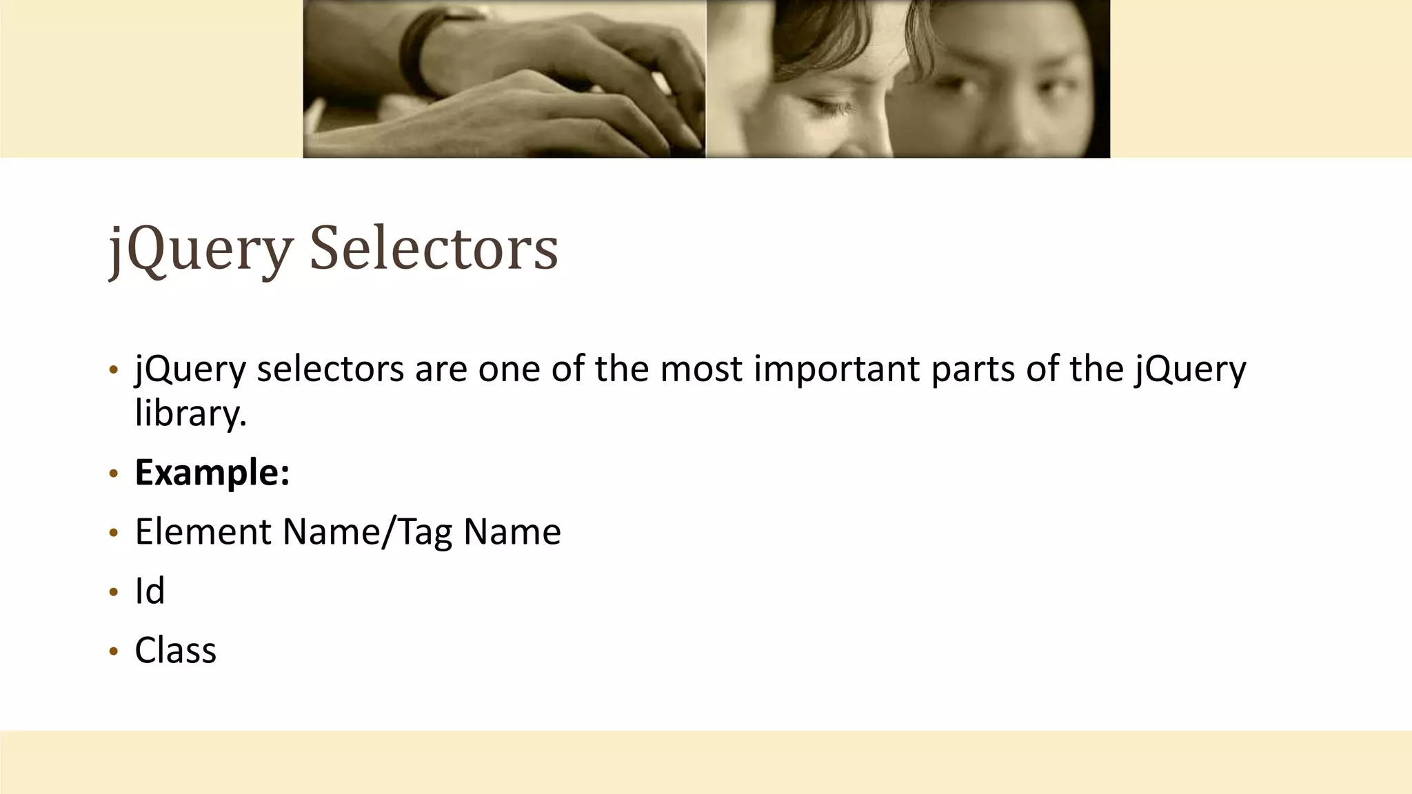 jQuery Selectors
• jQuery selectors are one of the most important parts of the jQuery
library.
• Example:
• Element Name/Tag Name
• Id
• Class
 
