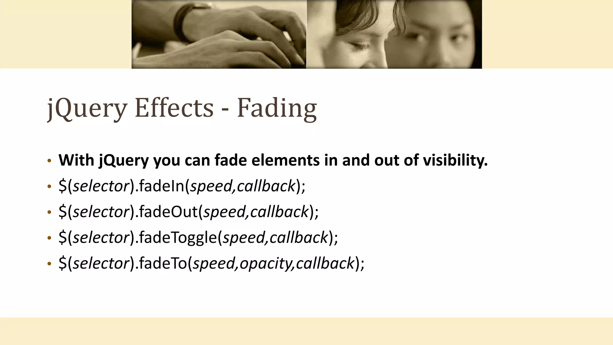jQuery Effects - Fading
• With jQuery you can fade elements in and out of visibility.
• $(selector).fadeIn(speed,callback);
• $(selector).fadeOut(speed,callback);
• $(selector).fadeToggle(speed,callback);
• $(selector).fadeTo(speed,opacity,callback);
 