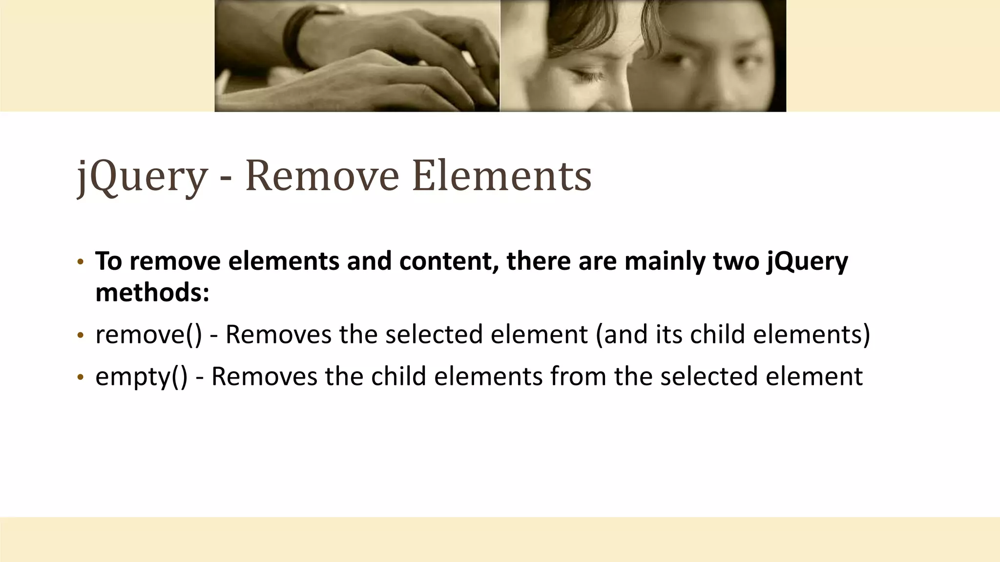 jQuery - Remove Elements
• To remove elements and content, there are mainly two jQuery
methods:
• remove() - Removes the selected element (and its child elements)
• empty() - Removes the child elements from the selected element
 