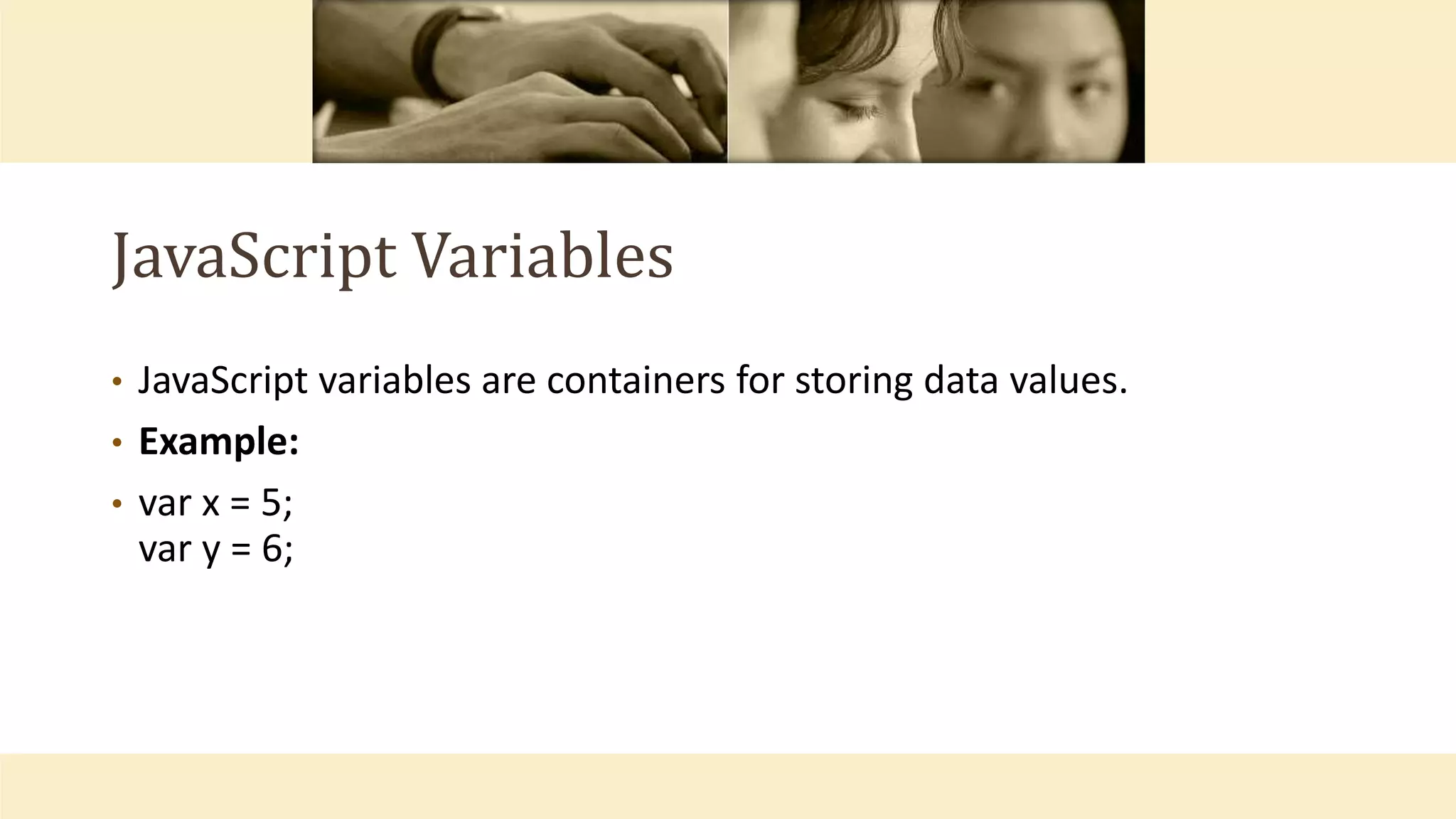 JavaScript Variables
• JavaScript variables are containers for storing data values.
• Example:
• var x = 5;
var y = 6;
 