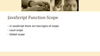JavaScript Function Scope
• In JavaScript there are two types of scope:
• Local scope
• Global scope
 