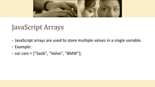 JavaScript Arrays
• JavaScript arrays are used to store multiple values in a single variable.
• Example:
• var cars = ["Saab", "Volvo", "BMW"];
 