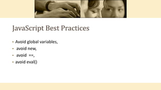 JavaScript Best Practices
• Avoid global variables,
• avoid new,
• avoid ==,
• avoid eval()
 