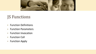JS Functions
• Function Definitions
• Function Parameters
• Function Invocation
• Function Call
• Function Apply
 