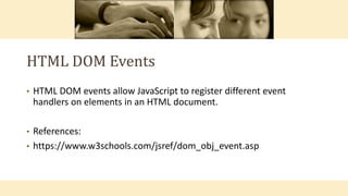 HTML DOM Events
• HTML DOM events allow JavaScript to register different event
handlers on elements in an HTML document.
• References:
• https://www.w3schools.com/jsref/dom_obj_event.asp
 