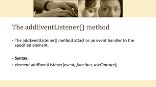 The addEventListener() method
• The addEventListener() method attaches an event handler to the
specified element.
• Syntax:
• element.addEventListener(event, function, useCapture);
 