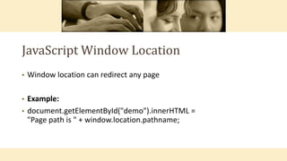 JavaScript Window Location
• Window location can redirect any page
• Example:
• document.getElementById("demo").innerHTML =
"Page path is " + window.location.pathname;
 