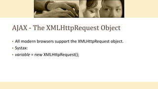 AJAX - The XMLHttpRequest Object
• All modern browsers support the XMLHttpRequest object.
• Systax:
• variable = new XMLHttpRequest();
 