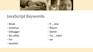 JavaScript Keywords
• Break
• Continue
• Debugger
• Do..while
• For
• function
• If ….else
• Return
• Switch
• Try…..catch
• var
 