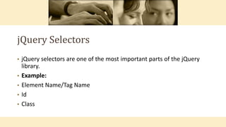jQuery Selectors
• jQuery selectors are one of the most important parts of the jQuery
library.
• Example:
• Element Name/Tag Name
• Id
• Class
 