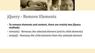 jQuery - Remove Elements
• To remove elements and content, there are mainly two jQuery
methods:
• remove() - Removes the selected element (and its child elements)
• empty() - Removes the child elements from the selected element
 