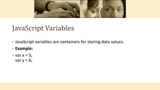 JavaScript Variables
• JavaScript variables are containers for storing data values.
• Example:
• var x = 5;
var y = 6;
 